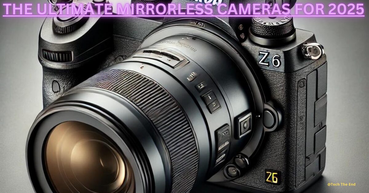 The Ultimate Mirrorless Cameras for 2025: Best Choices for Every Budget